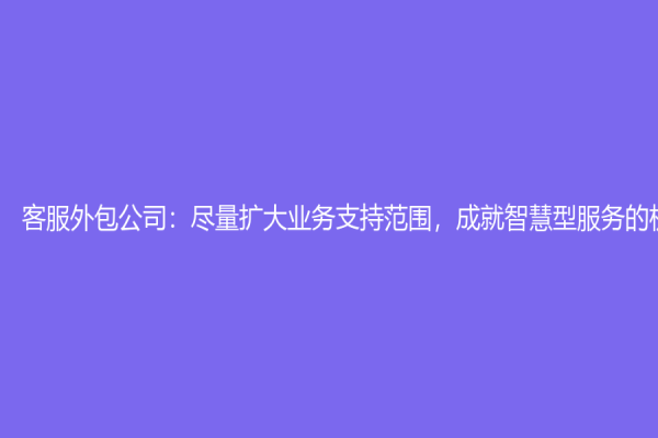 客服外包公司：尽量扩大业务支持范围，成就智慧型服务的机会