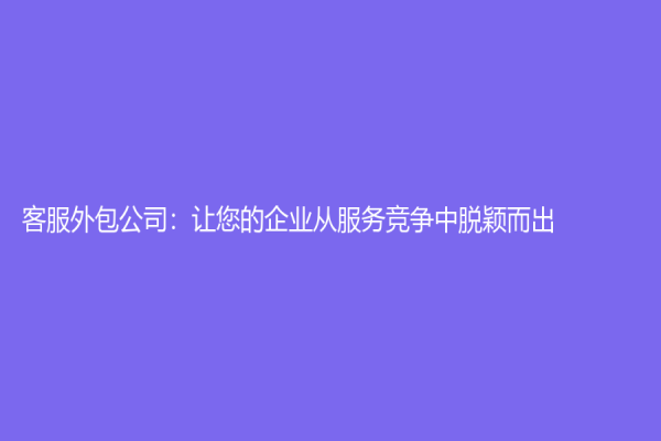 客服外包公司：让您的企业从服务竞争中脱颖而出