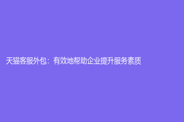 天猫客服外包：有效地帮助企业提升服务素质