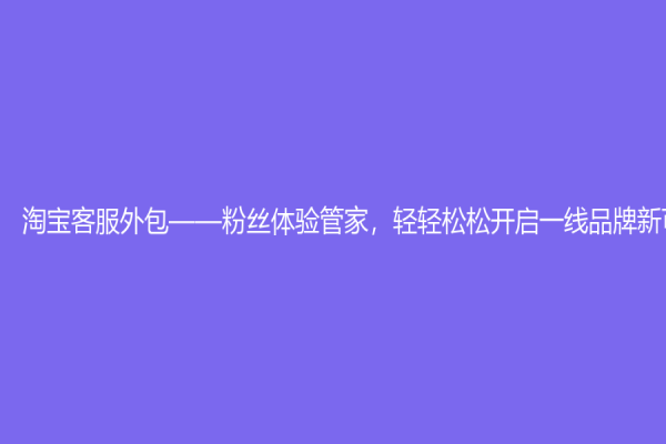 淘宝客服外包——粉丝体验管家，轻轻松松开启一线品牌新可能