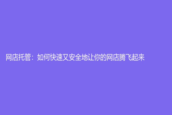 网店托管：如何快速又安全地让你的网店腾飞起来