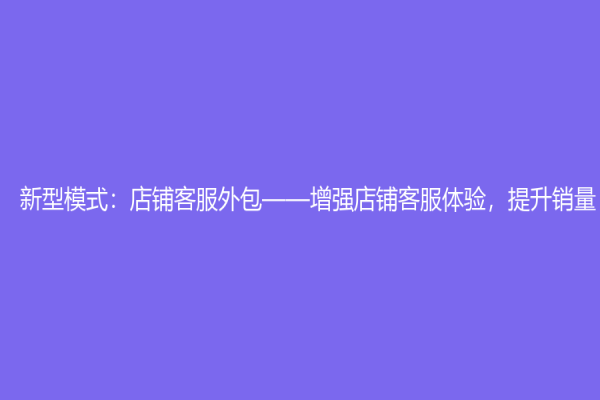 新型模式：店铺客服外包——增强店铺客服体验，提升销量
