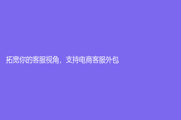 拓宽你的客服视角，支持电商客服外包！