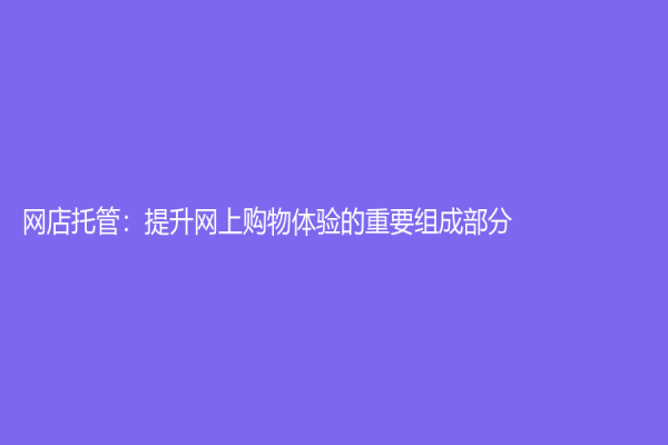 网店托管：提升网上购物体验的重要组成部分