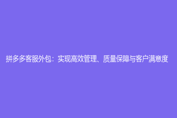拼多多客服外包：实现高效管理、质量保障与客户满意度