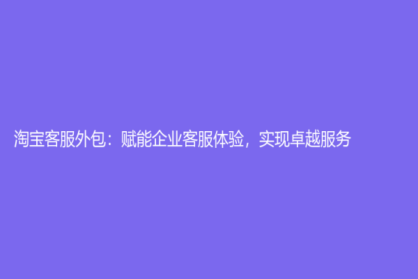 淘宝客服外包：赋能企业客服体验，实现卓越服务