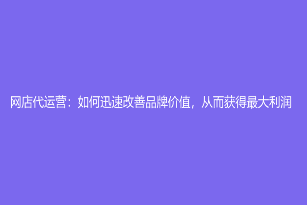 网店代运营：如何迅速改善品牌价值，从而获得最大利润