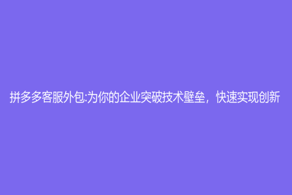 拼多多客服外包:为你的企业突破技术壁垒，快速实现创新