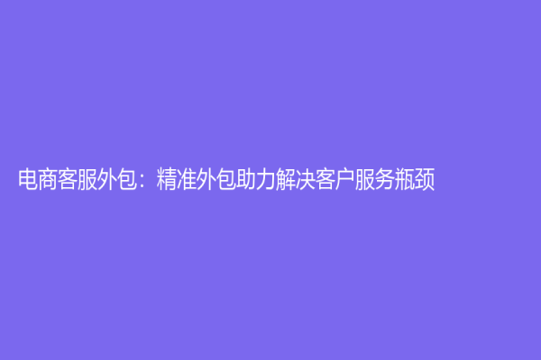 电商客服外包：精准外包助力解决客户服务瓶颈