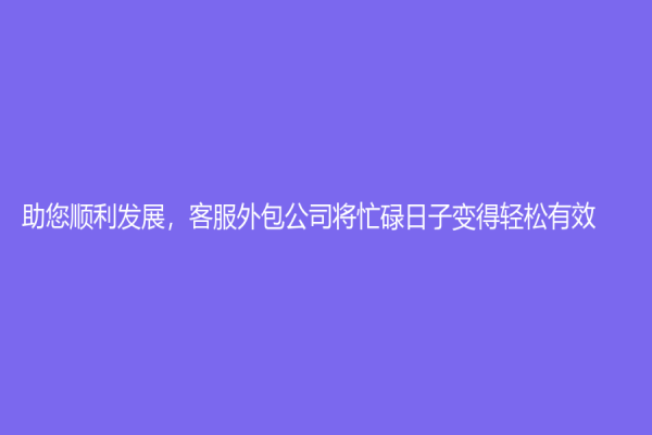 助您顺利发展，客服外包公司将忙碌日子变得轻松有效