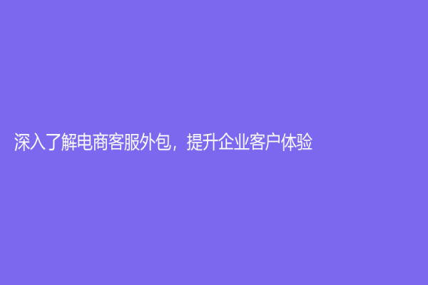 深入了解电商客服外包，提升企业客户体验