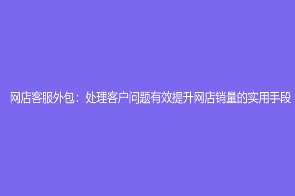 网店客服外包：处理客户问题有效提升网店销量的实用手段