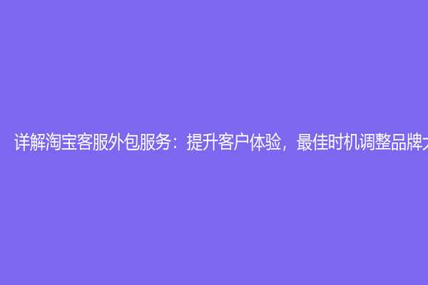 详解淘宝客服外包服务：提升客户体验，最佳时机调整品牌大局