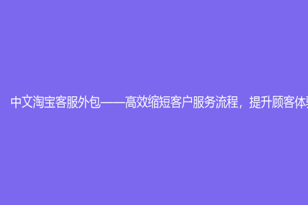 中文淘宝客服外包——高效缩短客户服务流程，提升顾客体验