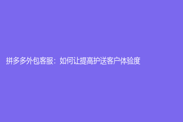拼多多外包客服：如何让提高护送客户体验度