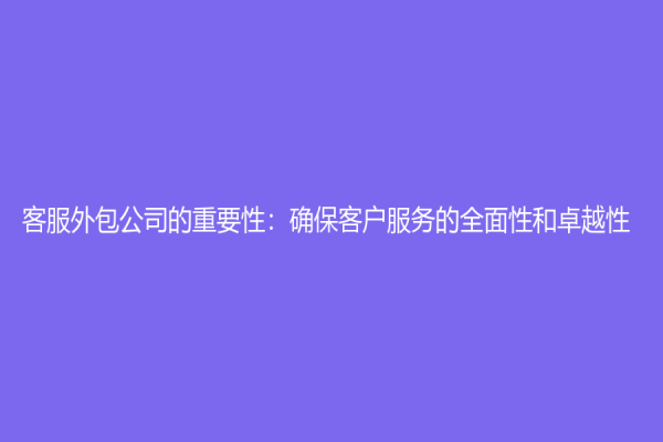 客服外包公司的重要性：确保客户服务的全面性和卓越性