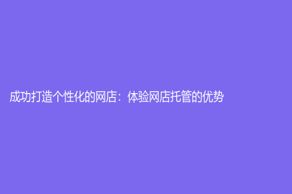 成功打造个性化的网店：体验网店托管的优势