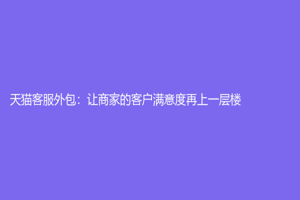 天猫客服外包：让商家的客户满意度再上一层楼