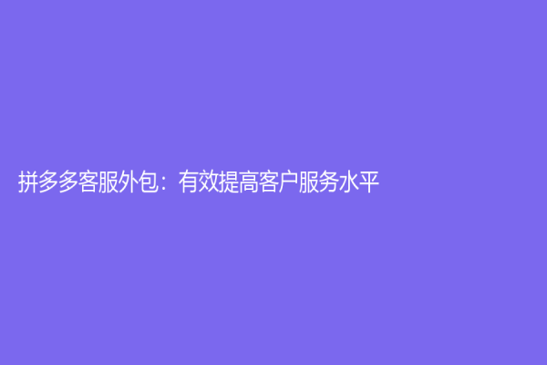 拼多多客服外包：有效提高客户服务水平