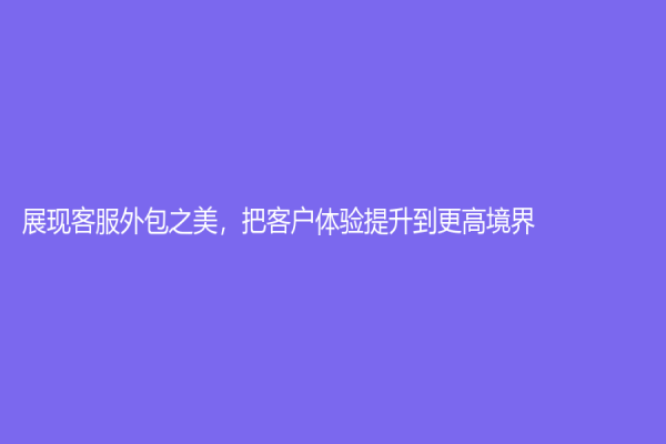 展现客服外包之美，把客户体验提升到更高境界