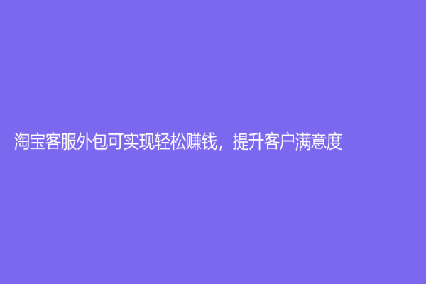 淘宝客服外包可实现轻松赚钱，提升客户满意度