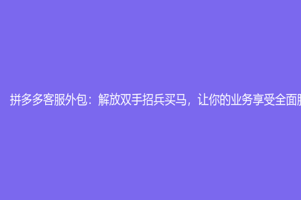 拼多多客服外包：解放双手招兵买马，让你的业务享受全面服务