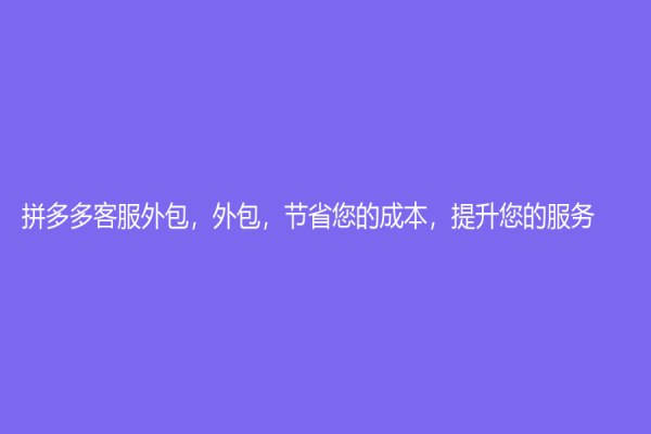 拼多多客服外包，外包，节省您的成本，提升您的服务！