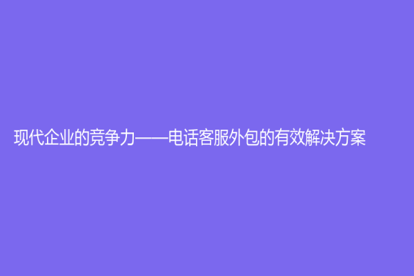 现代企业的竞争力——电话客服外包的有效解决方案