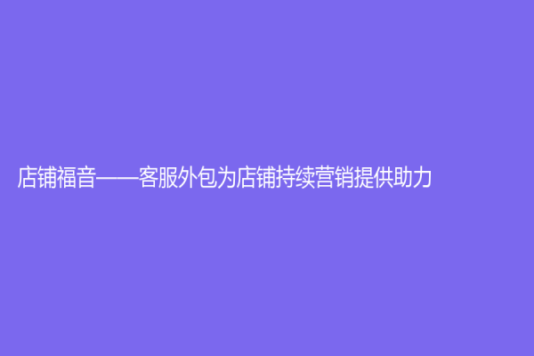 店铺福音——客服外包为店铺持续营销提供助力