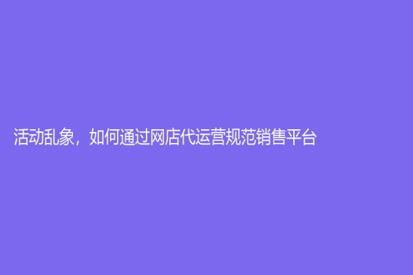 活动乱象，如何通过网店代运营规范销售平台？