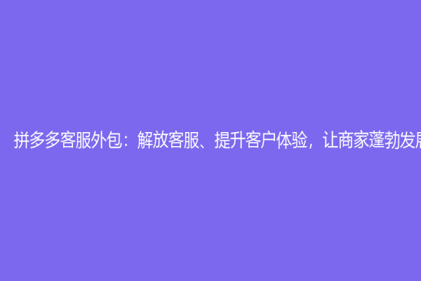 拼多多客服外包：解放客服、提升客户体验，让商家蓬勃发展
