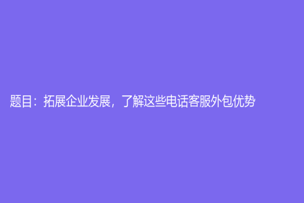 题目：拓展企业发展，了解这些电话客服外包优势
