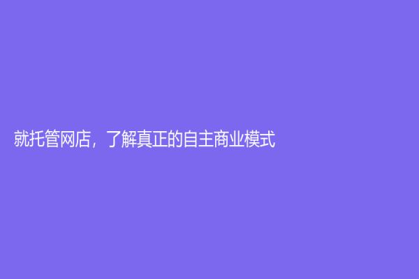 就托管网店，了解真正的自主商业模式