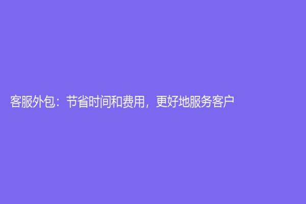 客服外包：节省时间和费用，更好地服务客户