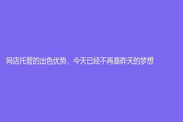 网店托管的出色优势，今天已经不再是昨天的梦想