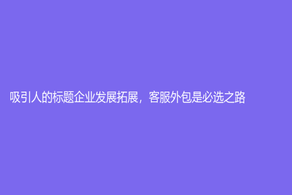 吸引人的标题企业发展拓展，客服外包是必选之路