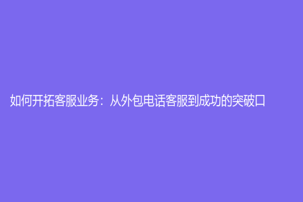 如何开拓客服业务：从外包电话客服到成功的突破口
