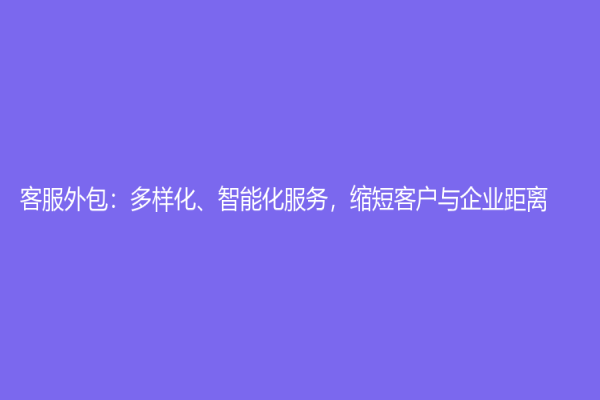 客服外包：多样化、智能化服务，缩短客户与企业距离