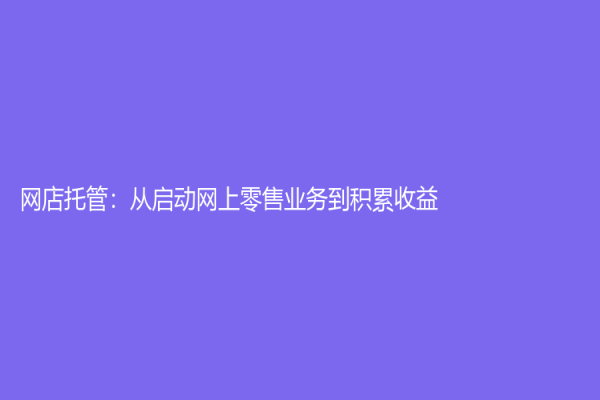 网店托管：从启动网上零售业务到积累收益