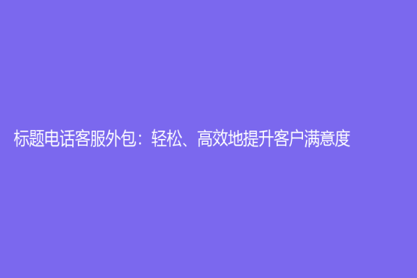 标题电话客服外包：轻松、高效地提升客户满意度！