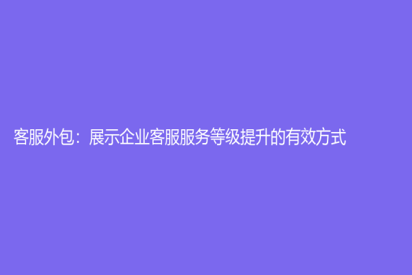 客服外包：展示企业客服服务等级提升的有效方式