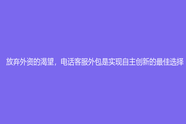 放弃外资的渴望，电话客服外包是实现自主创新的最佳选择