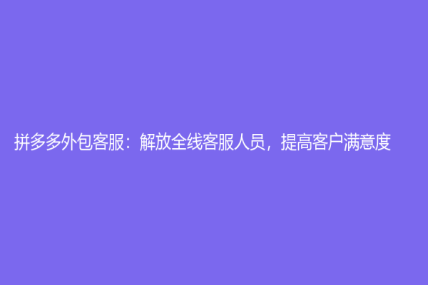 拼多多外包客服：解放全线客服人员，提高客户满意度