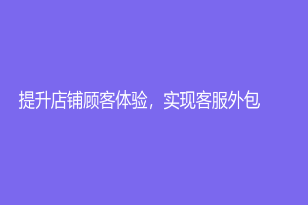 提升店铺顾客体验，实现客服外包！