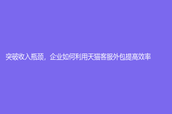突破收入瓶颈，企业如何利用天猫客服外包提高效率