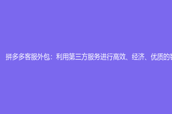 拼多多客服外包：利用第三方服务进行高效、经济、优质的客服服务