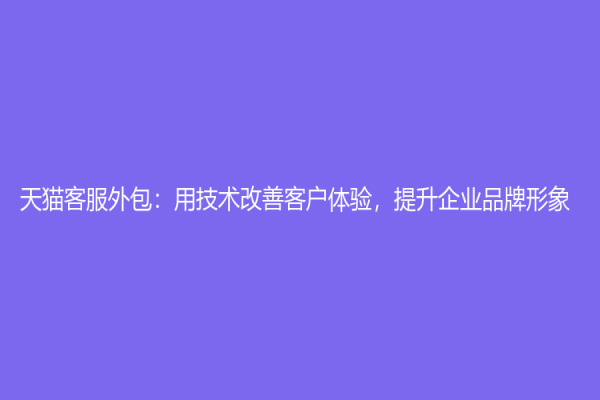 天猫客服外包：用技术改善客户体验，提升企业品牌形象