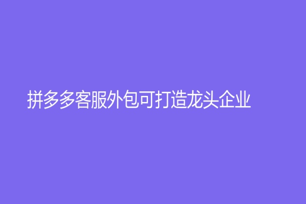 拼多多客服外包可打造龙头企业！