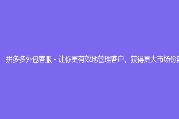 拼多多外包客服－让你更有效地管理客户，获得更大市场份额
