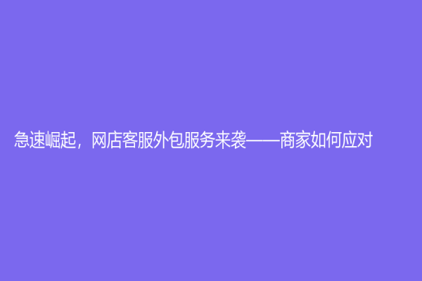 急速崛起，网店客服外包服务来袭——商家如何应对